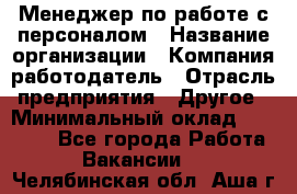 Менеджер по работе с персоналом › Название организации ­ Компания-работодатель › Отрасль предприятия ­ Другое › Минимальный оклад ­ 26 000 - Все города Работа » Вакансии   . Челябинская обл.,Аша г.